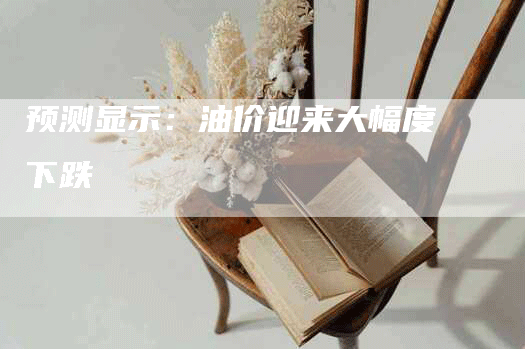 预测显示：油价迎来大幅度下跌