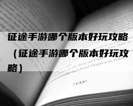 征途手游哪个版本好玩攻略（征途手游哪个版本好玩攻略）