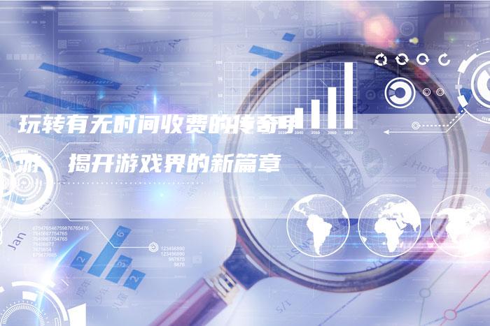 玩转有无时间收费的传奇手游，揭开游戏界的新篇章