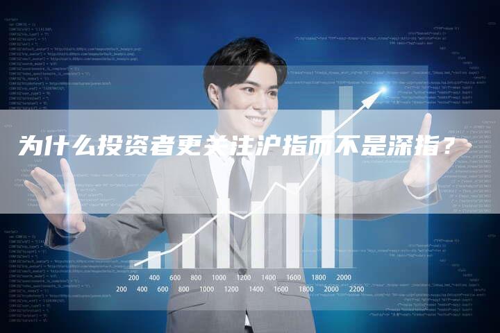 为什么投资者更关注沪指而不是深指?-Chatgpt信息网