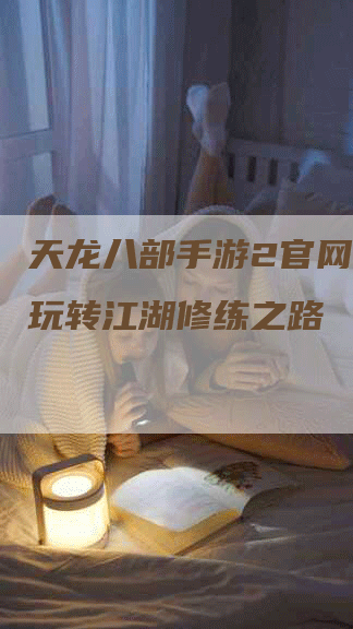 天龙八部手游2官网攻略：玩转江湖修练之路