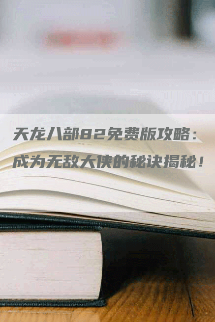 天龙八部82免费版攻略：成为无敌大侠的秘诀揭秘！