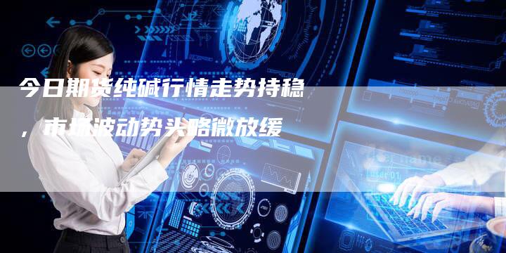 今日期货纯碱行情走势持稳，市场波动势头略微放缓