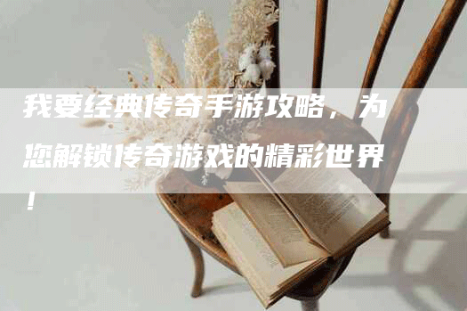 我要经典传奇手游攻略，为您解锁传奇游戏的精彩世界！