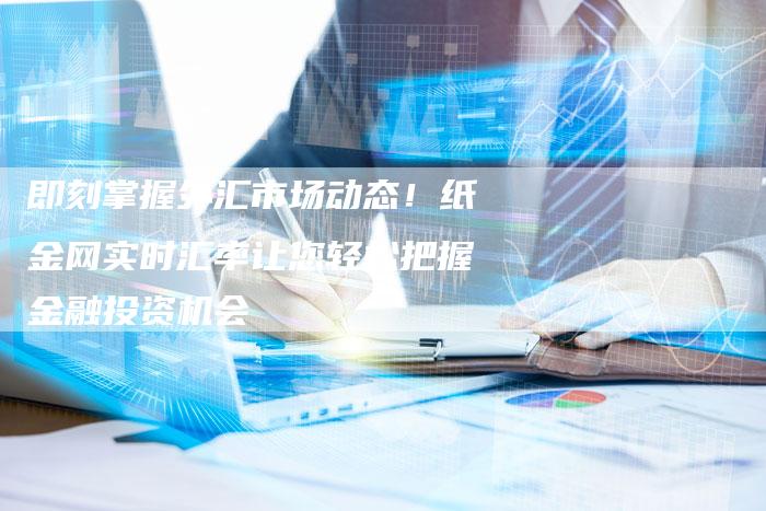 即刻掌握外汇市场动态！纸金网实时汇率让您轻松把握金融投资机会