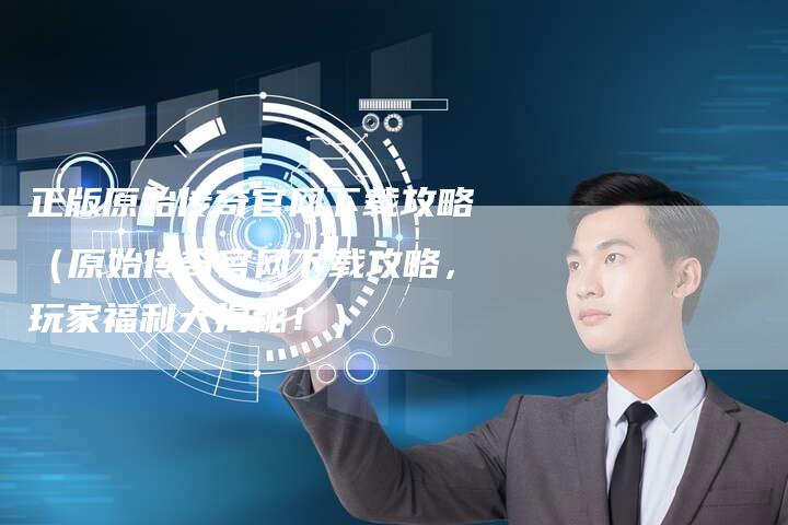 正版原始传奇官网下载攻略（原始传奇官网下载攻略，玩家福利大揭秘！）