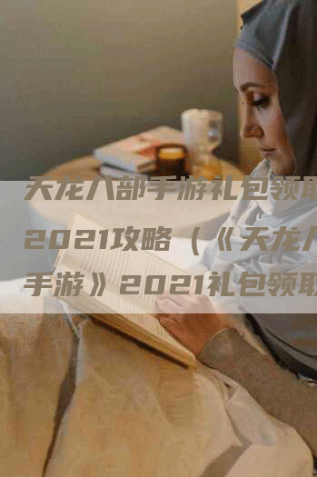 天龙八部手游礼包领取大全2021攻略（《天龙八部手游》2021礼包领取大全攻略）