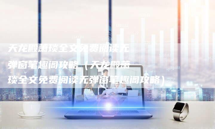 天龙殿萧琰全文免费阅读无弹窗笔趣阁攻略（天龙殿萧琰全文免费阅读无弹窗笔趣阁攻略）