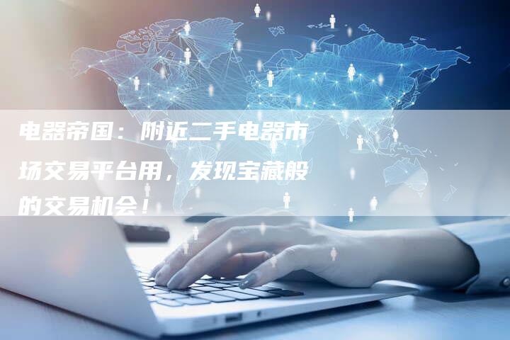 电器帝国：附近二手电器市场交易平台用，发现宝藏般的交易机会！
