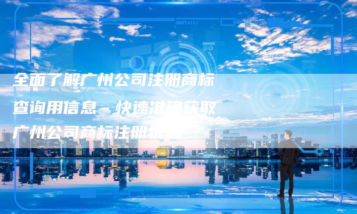 全面了解广州公司注册商标查询用信息－快速准确获取广州公司商标注册状态