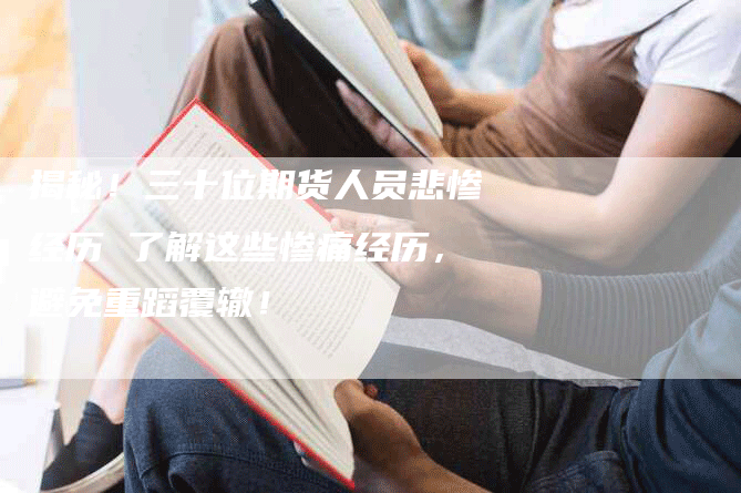 揭秘!三十位期货人员悲惨经历 了解这些惨痛经历,避免重蹈覆辙!-Chatgpt信息网