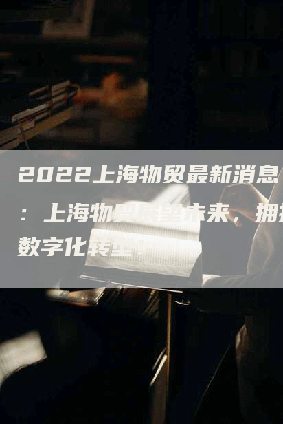 2022上海物贸最新消息：上海物贸展望未来，拥抱数字化转型！