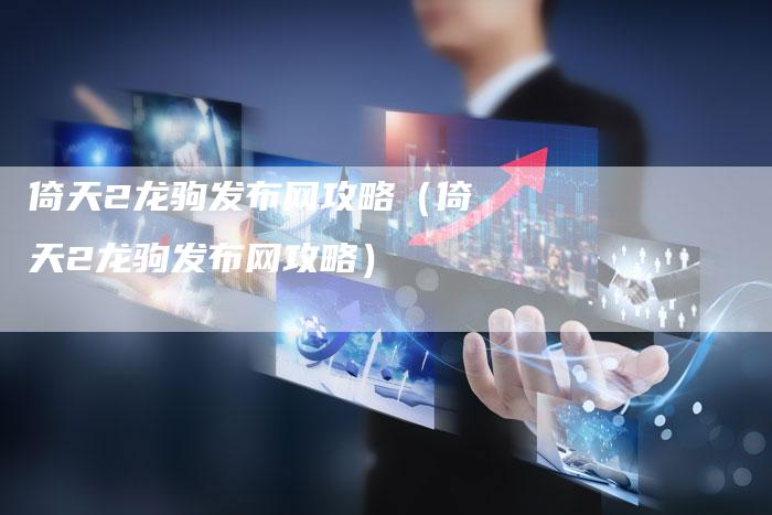 倚天2龙驹发布网攻略（倚天2龙驹发布网攻略）