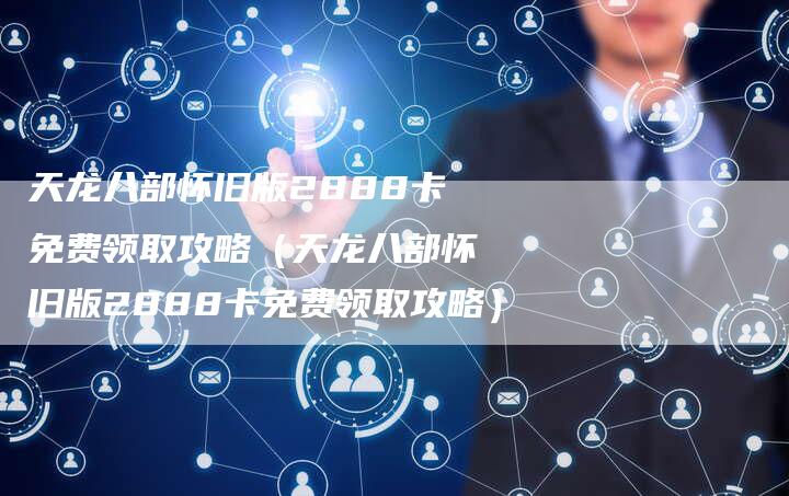 天龙八部怀旧版2888卡免费领取攻略（天龙八部怀旧版2888卡免费领取攻略）