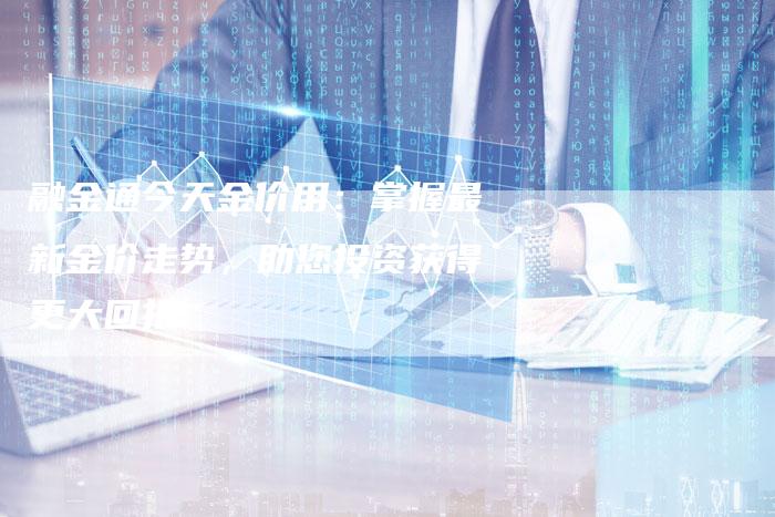 融金通今天金价用：掌握最新金价走势，助您投资获得更大回报
