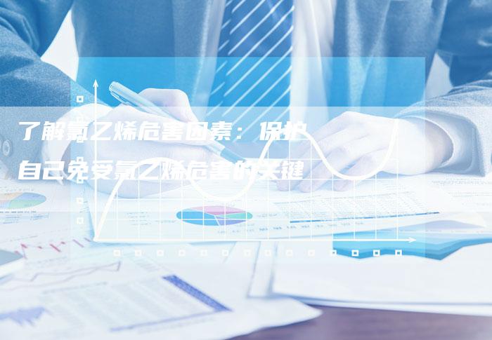 了解氯乙烯危害因素：保护自己免受氯乙烯危害的关键