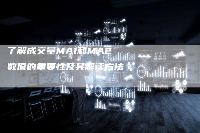 了解成交量MA1和MA2数值的重要性及其解读方法-Chatgpt信息网