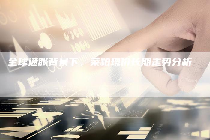 全球通胀背景下，菜粕现价长期走势分析
