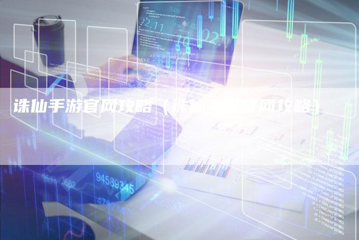 诛仙手游官网攻略（诛仙手游官网攻略）