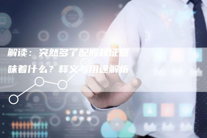 解读:突然多了配股权证意味着什么?释义与用途解析-Chatgpt信息网