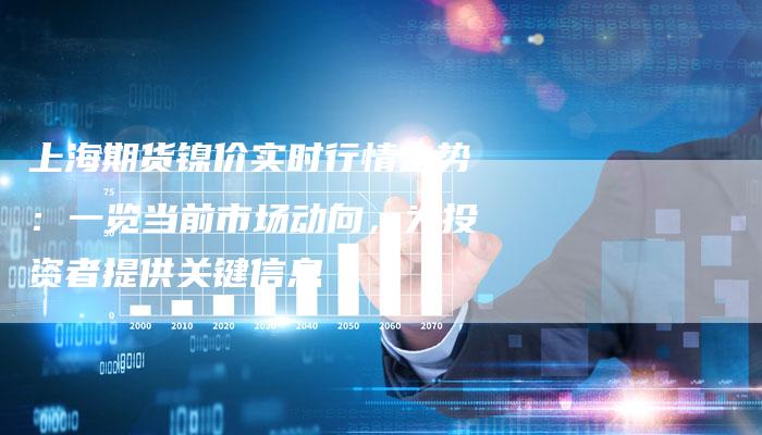 上海期货镍价实时行情走势:一览当前市场动向,为投资者提供关键信息-Chatgpt信息网