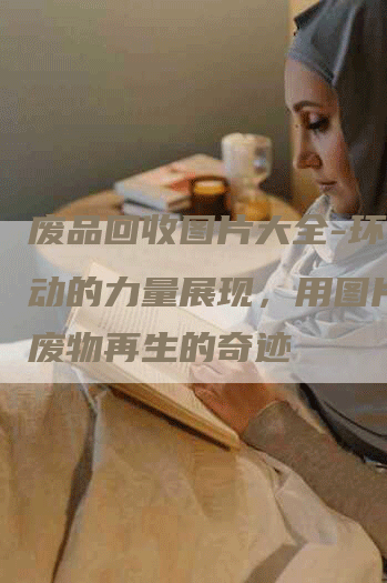 废品回收图片大全-环保行动的力量展现，用图片见证废物再生的奇迹
