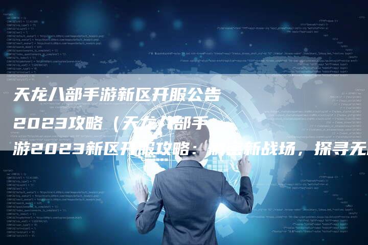 天龙八部手游新区开服公告2023攻略（天龙八部手游2023新区开服攻略：解密新战场，探寻无尽乐趣）