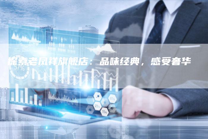 探索老凤祥旗舰店：品味经典，感受奢华