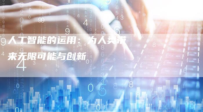 人工智能的运用：为人类带来无限可能与创新