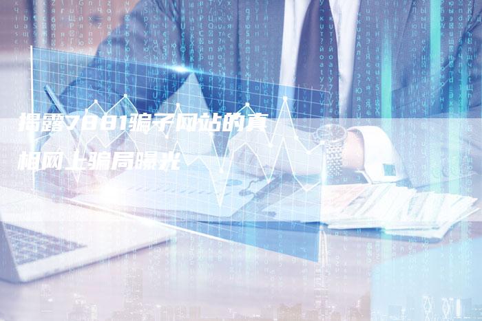 揭露7881骗子网站的真相网上骗局曝光