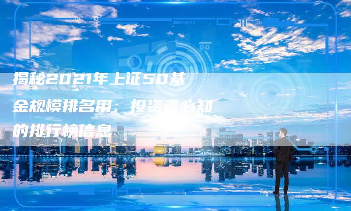 揭秘2021年上证50基金规模排名用：投资者必知的排行榜信息