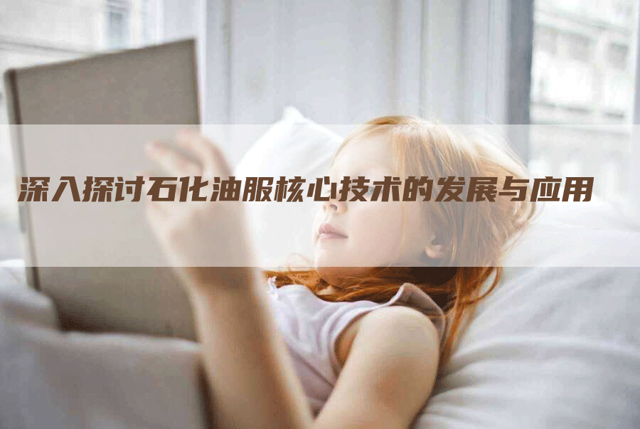 深入探讨石化油服核心技术的发展与应用