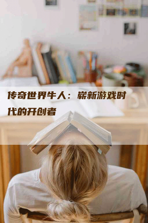 传奇世界牛人：崭新游戏时代的开创者
