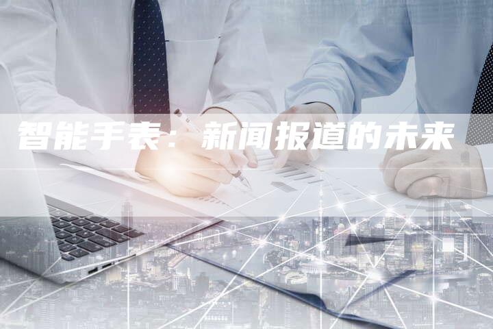 智能手表：新闻报道的未来