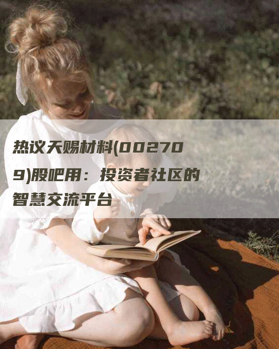 热议天赐材料(002709)股吧用：投资者社区的智慧交流平台