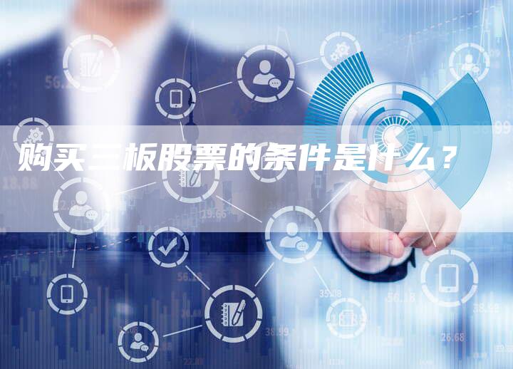 购买三板股票的条件是什么?-Chatgpt信息网