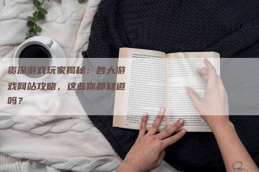 资深游戏玩家揭秘：各大游戏网站攻略，这些你都知道吗？