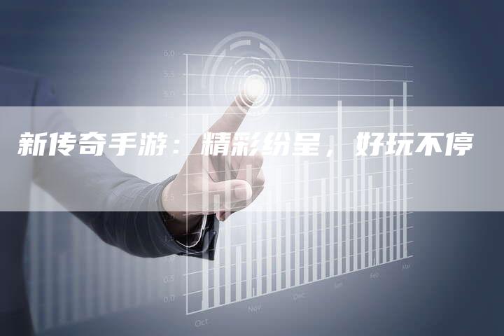 新传奇手游：精彩纷呈，好玩不停
