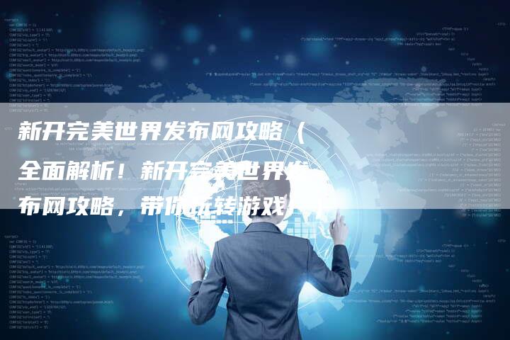 新开完美世界发布网攻略（全面解析！新开完美世界发布网攻略，带你玩转游戏！）