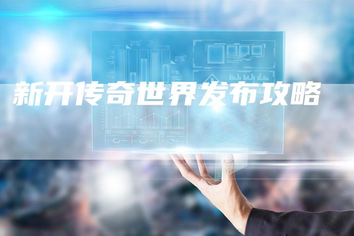 新开传奇世界发布攻略-Chatgpt信息网