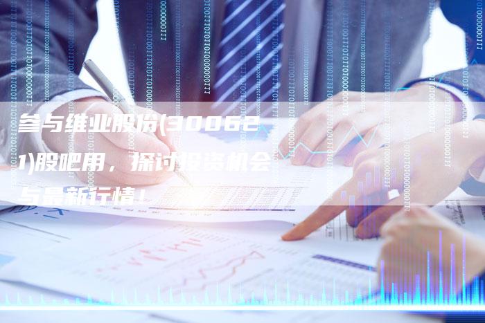 参与维业股份(300621)股吧用，探讨投资机会与最新行情！