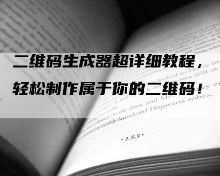 二维码生成器超详细教程，轻松制作属于你的二维码！