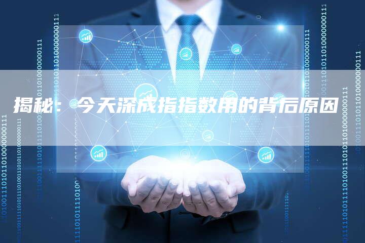 揭秘:今天深成指指数用的背后原因-Chatgpt信息网