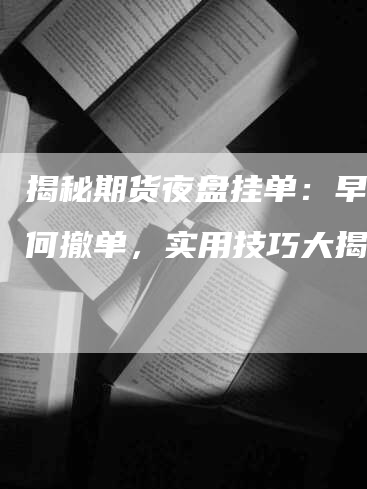 揭秘期货夜盘挂单：早上如何撤单，实用技巧大揭秘！