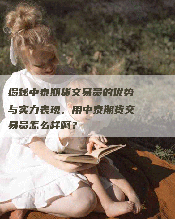 揭秘中泰期货交易员的优势与实力表现，用中泰期货交易员怎么样啊？