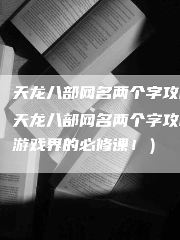 天龙八部网名两个字攻略（天龙八部网名两个字攻略，游戏界的必修课！）
