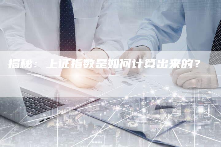 揭秘:上证指数是如何计算出来的?-Chatgpt信息网