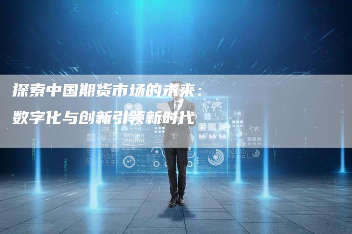 探索中国期货市场的未来:数字化与创新引领新时代-Chatgpt信息网