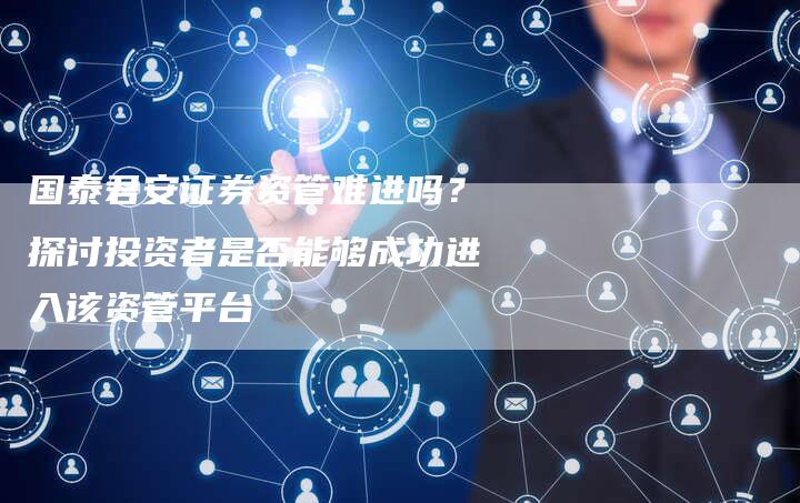 国泰君安证券资管难进吗？探讨投资者是否能够成功进入该资管平台