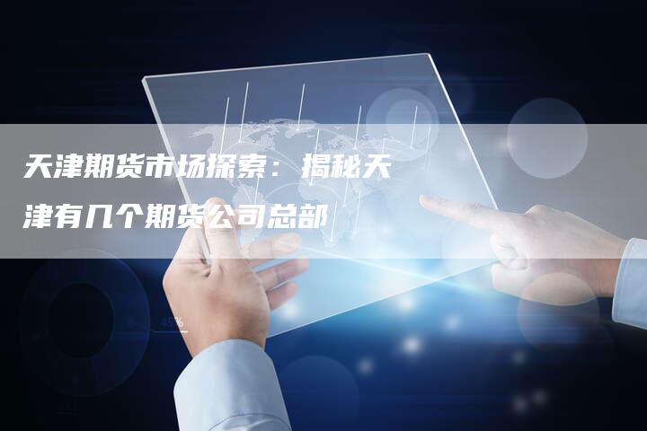 天津期货市场探索：揭秘天津有几个期货公司总部